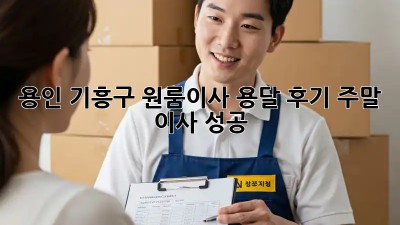 용인 기흥구 원룸이사 용달 후기: 주말 이사 성공! 🏆